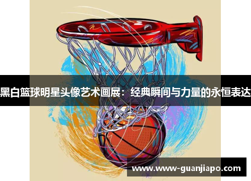 黑白篮球明星头像艺术画展：经典瞬间与力量的永恒表达